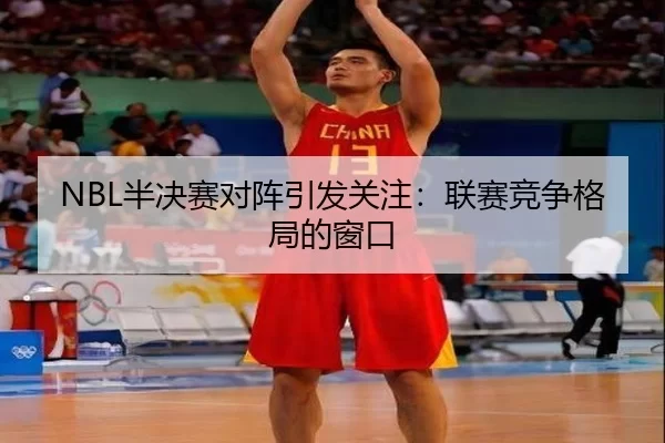 NBL半决赛对阵引发关注：联赛竞争格局的窗口