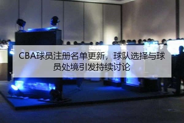 CBA球员注册名单更新，球队选择与球员处境引发持续讨论